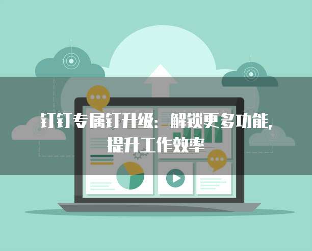 钉钉专属钉升级:解锁更多功能,提升工作效率