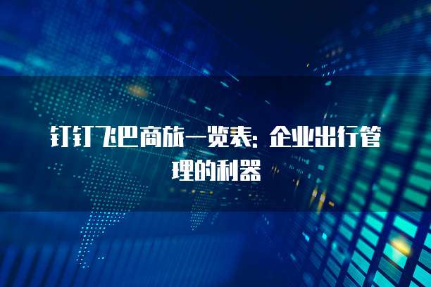 钉钉飞巴商旅一览表: 企业出行管理的利器