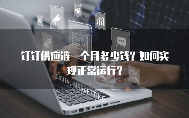 钉钉供应链一个月多少钱?如何实现正常运行?