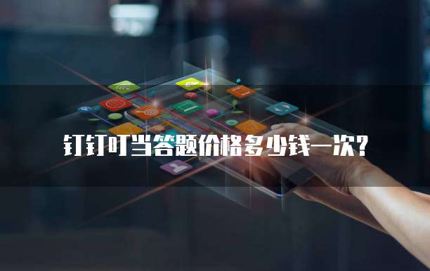 钉钉叮当答题价格多少钱一次?