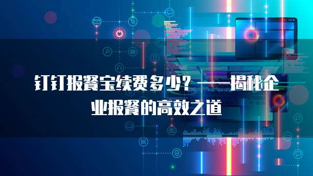 钉钉报餐宝续费多少？&mdash;&mdash;揭秘企业报餐的高效之道