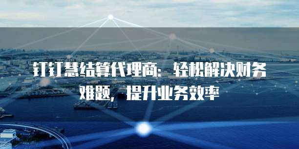 钉钉慧结算代理商:轻松解决财务难题,提升业务效率