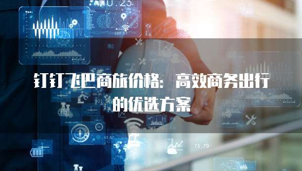 钉钉飞巴商旅价格:高效商务出行的优选方案