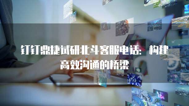 钉钉鼎捷试研北斗客服电话:构建高效沟通的桥梁