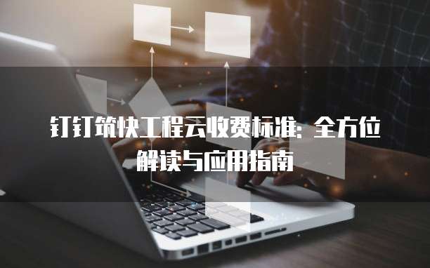 钉钉筑快工程云收费标准: 全方位解读与应用指南