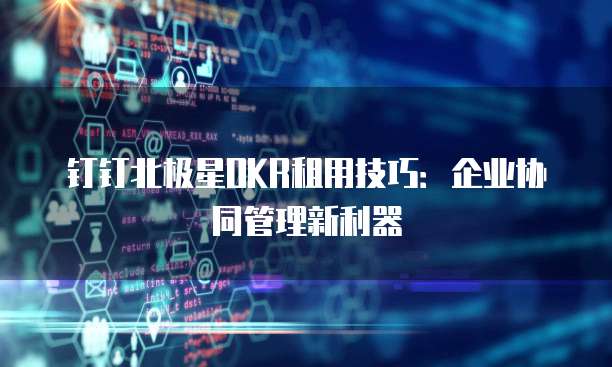 钉钉北极星OKR租用技巧:企业协同管理新利器