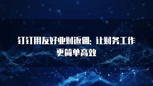钉钉用友好业财返佣: 让财务工作更简单高效