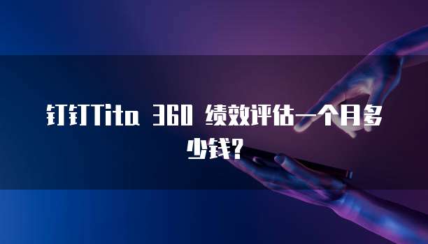 钉钉Tita 360 绩效评估一个月多少钱?