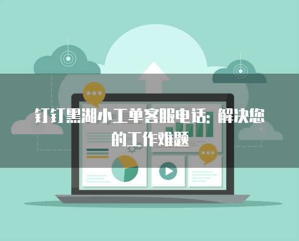 钉钉黑湖小工单客服电话: 解决您的工作难题
