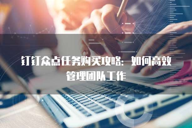 钉钉众点任务购买攻略:如何高效管理团队工作