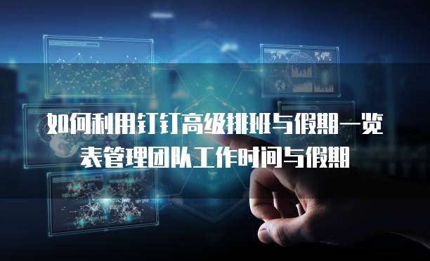 如何利用钉钉高级排班与假期一览表管理团队工作时间与假期
