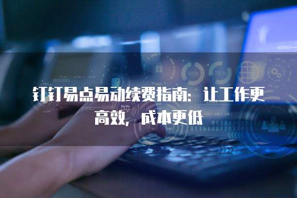 钉钉易点易动续费指南:让工作更高效,成本更低