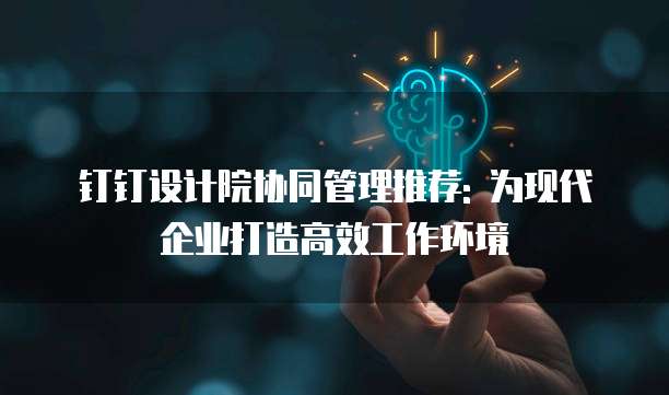 钉钉设计院协同管理推荐: 为现代企业打造高效工作环境