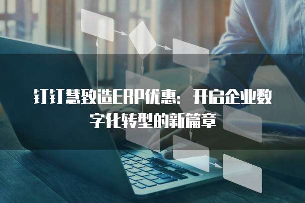 钉钉慧致造ERP优惠：开启企业数字化转型的新篇章