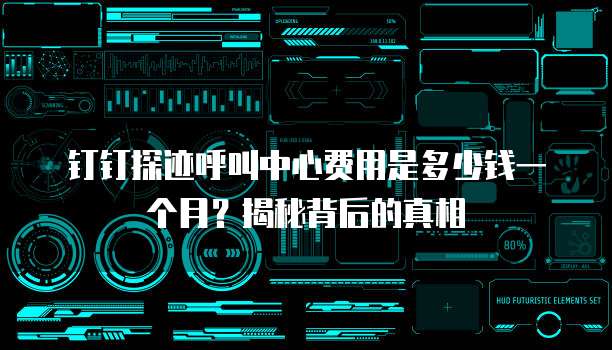 钉钉探迹呼叫中心费用是多少钱一个月?揭秘背后的真相