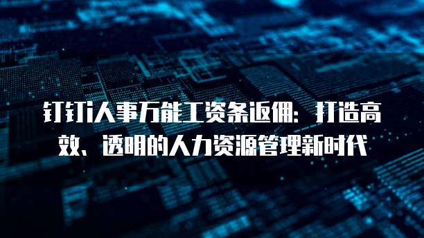 钉钉i人事万能工资条返佣:打造高效、透明的人力资源管理新时代