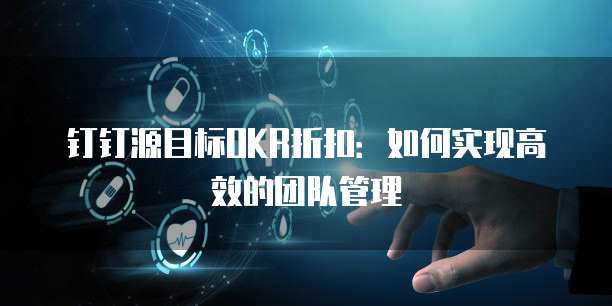 钉钉源目标OKR折扣:如何实现高效的团队管理