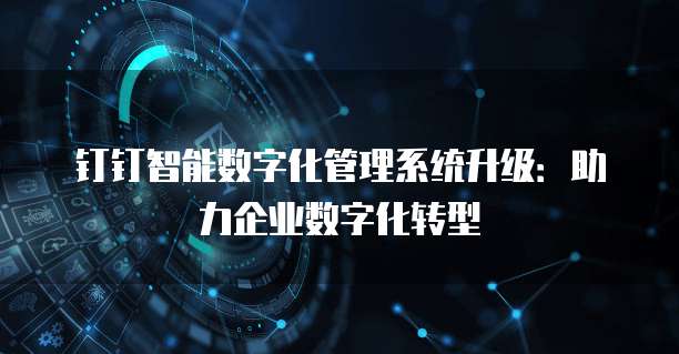 钉钉智能数字化管理系统升级：助力企业数字化转型