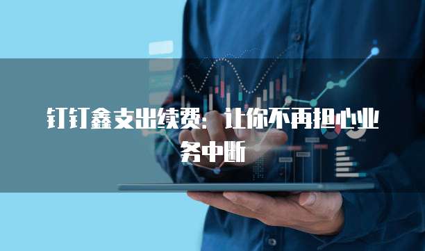 钉钉鑫支出续费:让你不再担心业务中断
