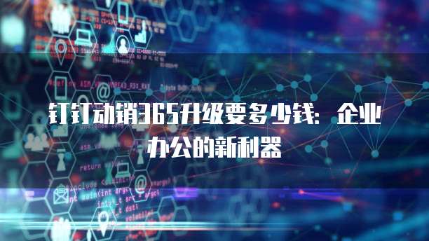 钉钉动销365升级要多少钱:企业办公的新利器