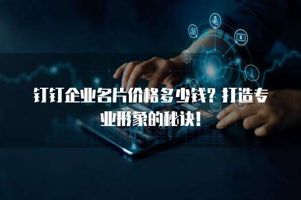 钉钉企业名片价格多少钱?打造专业形象的秘诀!