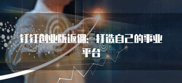 钉钉创业版返佣:打造自己的事业平台