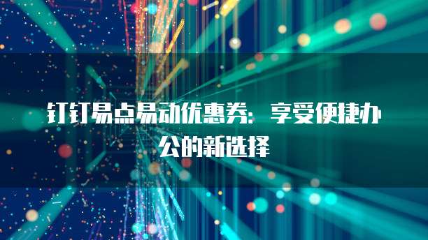 钉钉易点易动优惠券:享受便捷办公的新选择