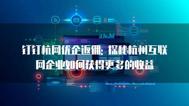 钉钉杭网优企返佣: 探秘杭州互联网企业如何获得更多的收益