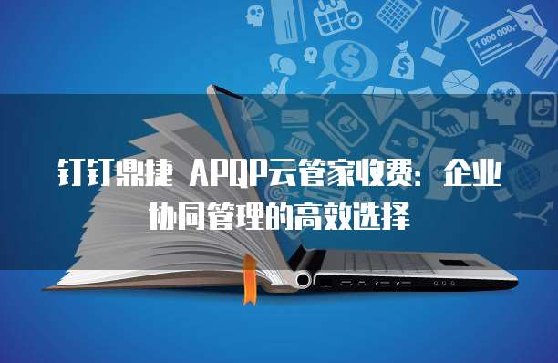 钉钉鼎捷 APQP云管家收费:企业协同管理的高效选择