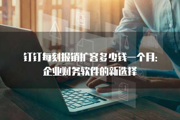 钉钉每刻报销扩容多少钱一个月:企业财务软件的新选择