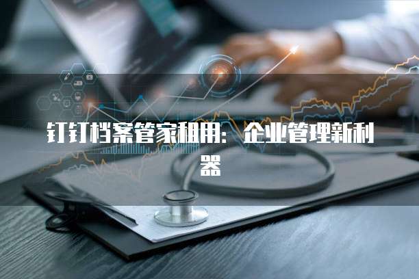 钉钉档案管家租用:企业管理新利器