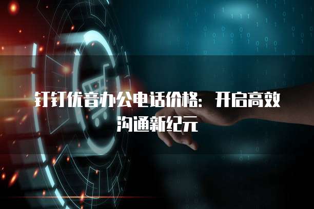 钉钉优音办公电话价格:开启高效沟通新纪元