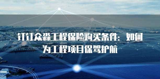 钉钉众淼工程保险购买条件:如何为工程项目保驾护航
