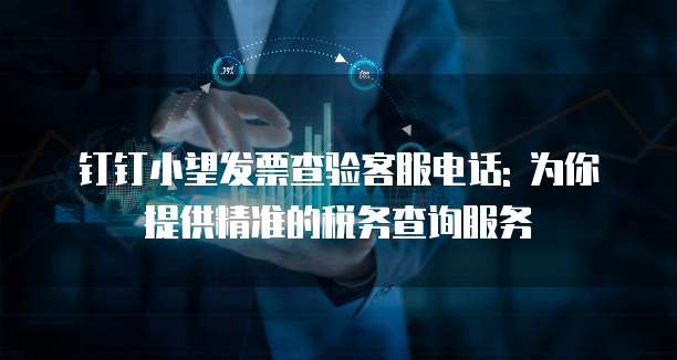 钉钉小望发票查验客服电话: 为你提供精准的税务查询服务