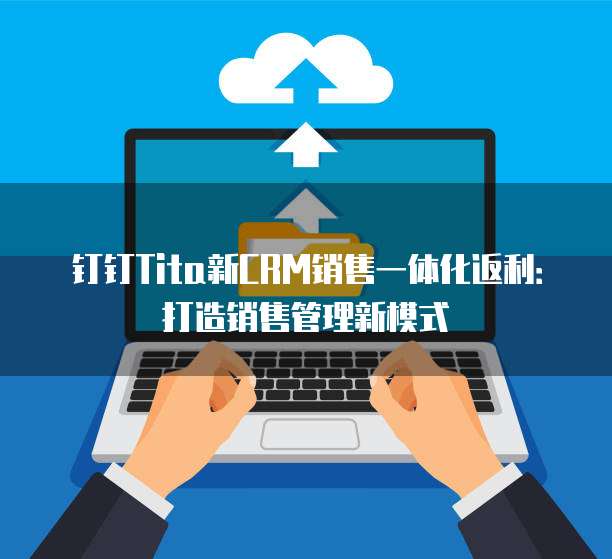 钉钉Tita新CRM销售一体化返利:打造销售管理新模式