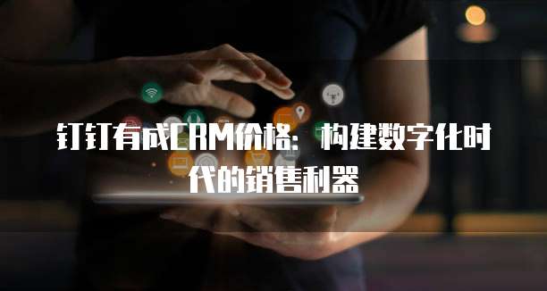 钉钉有成CRM价格:构建数字化时代的销售利器