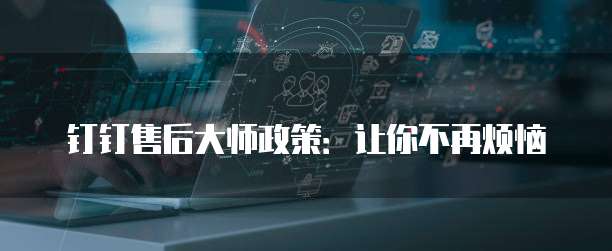 钉钉售后大师政策:让你不再烦恼