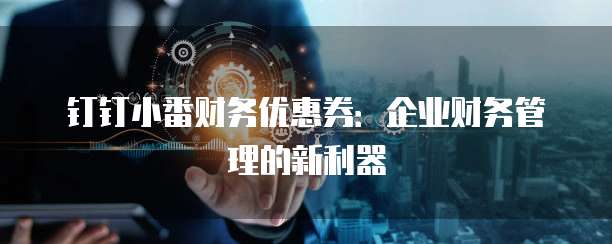 钉钉小番财务优惠券:企业财务管理的新利器