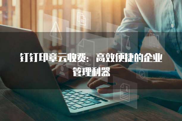 钉钉印章云收费:高效便捷的企业管理利器