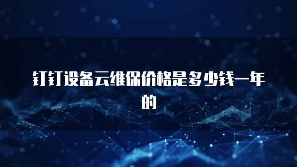钉钉设备云维保价格是多少钱一年的