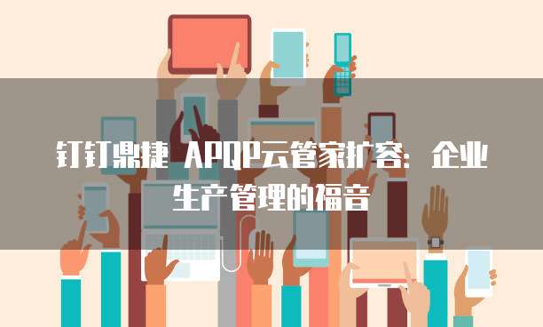 钉钉鼎捷 APQP云管家扩容:企业生产管理的福音