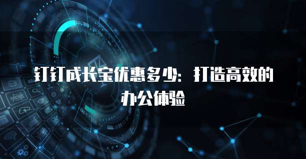 钉钉成长宝优惠多少:打造高效的办公体验