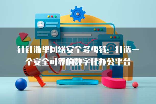 钉钉浙里网络安全多少钱:打造一个安全可靠的数字化办公平台