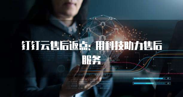 钉钉云售后返点: 用科技助力售后服务