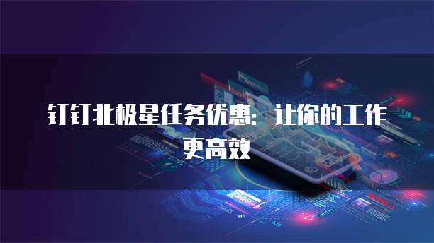 钉钉北极星任务优惠:让你的工作更高效