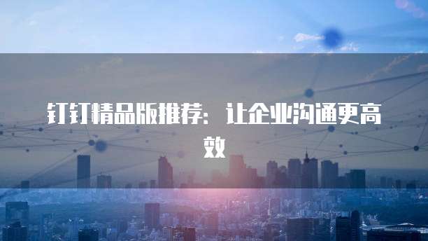 钉钉精品版推荐：让企业沟通更高效