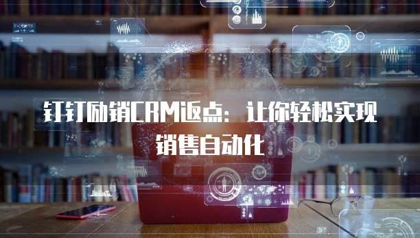 钉钉励销CRM返点:让你轻松实现销售自动化