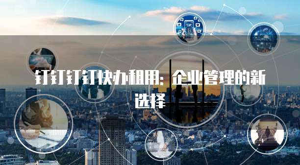 钉钉钉钉快办租用: 企业管理的新选择