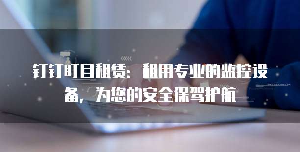 钉钉盯目租赁:租用专业的监控设备,为您的安全保驾护航