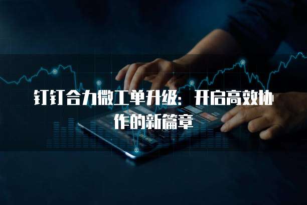 钉钉合力微工单升级:开启高效协作的新篇章